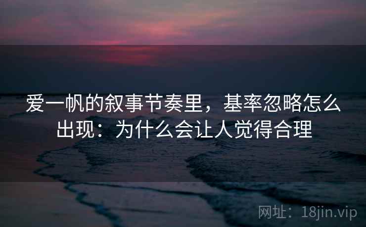 爱一帆的叙事节奏里，基率忽略怎么出现：为什么会让人觉得合理
