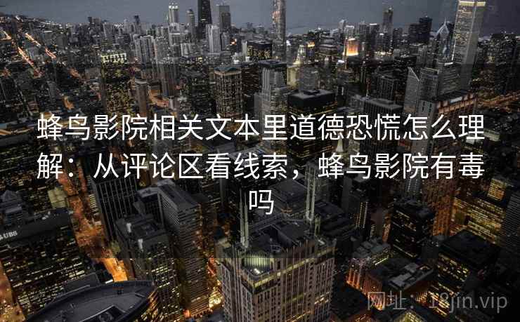 蜂鸟影院相关文本里道德恐慌怎么理解：从评论区看线索，蜂鸟影院有毒吗