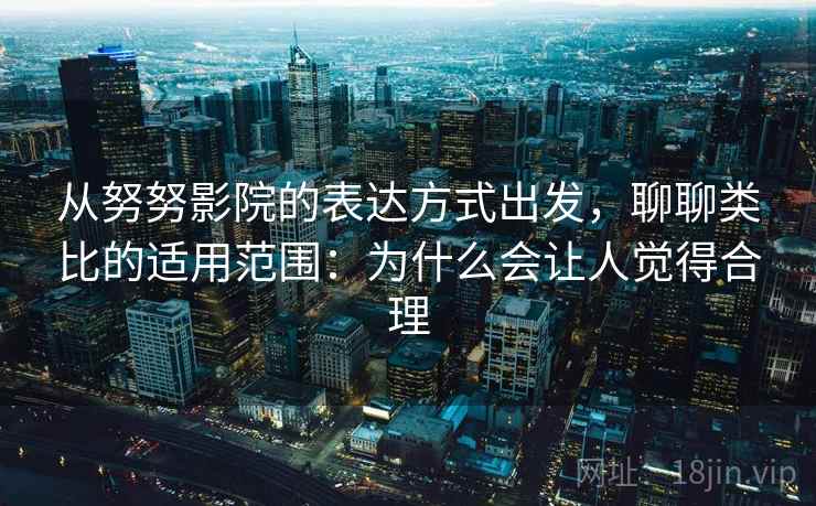 从努努影院的表达方式出发,聊聊类比的适用范围:为什么会让人觉得合理