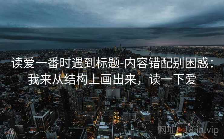 读爱一番时遇到标题-内容错配别困惑：我来从结构上画出来，读一下爱