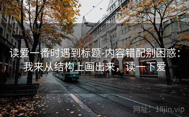 读爱一番时遇到标题-内容错配别困惑：我来从结构上画出来，读一下爱