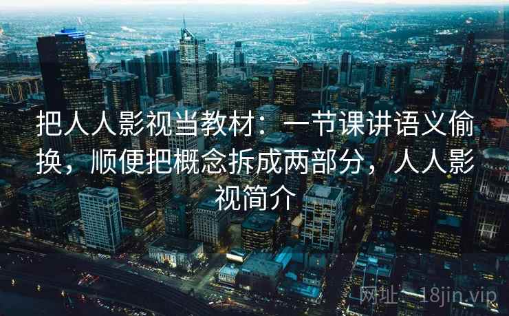 把人人影视当教材：一节课讲语义偷换，顺便把概念拆成两部分，人人影视简介