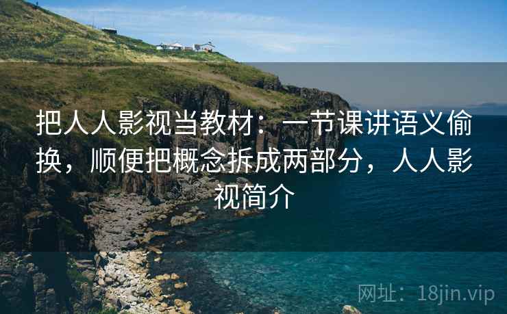 把人人影视当教材:一节课讲语义偷换,顺便把概念拆成两部分,人人影视简介