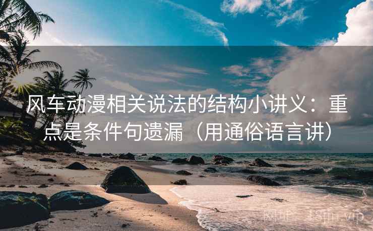 风车动漫相关说法的结构小讲义:重点是条件句遗漏(用通俗语言讲)