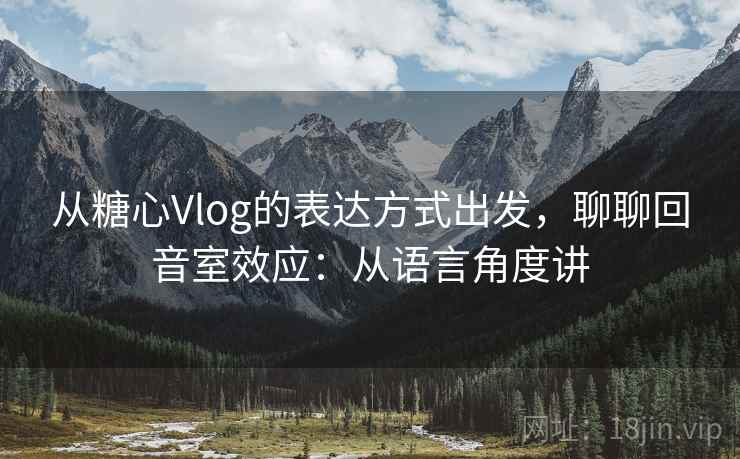 从糖心Vlog的表达方式出发，聊聊回音室效应：从语言角度讲