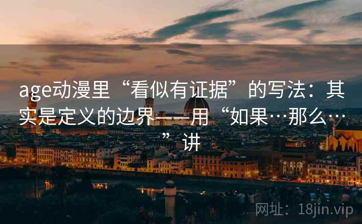 age动漫里“看似有证据”的写法：其实是定义的边界——用“如果…那么…”讲