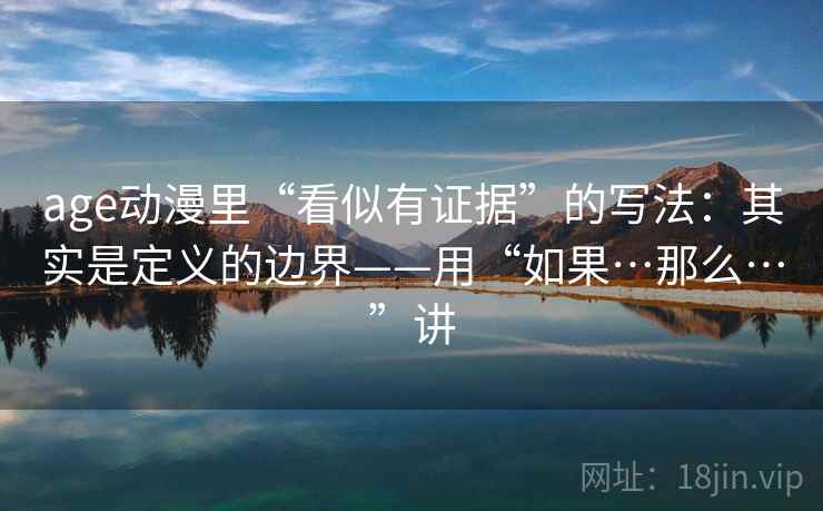 age动漫里“看似有证据”的写法:其实是定义的边界——用“如果…那么…”讲