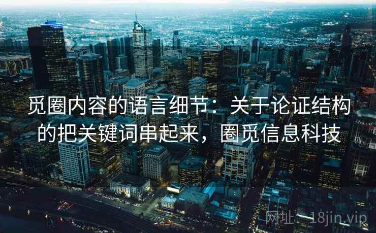 觅圈内容的语言细节:关于论证结构的把关键词串起来,圈觅信息科技