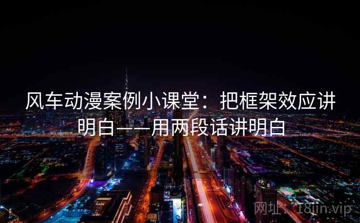 风车动漫案例小课堂:把框架效应讲明白——用两段话讲明白 风车动漫案例小课堂:把框架效应讲明白——用两段话讲明白