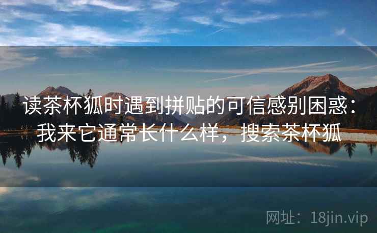 读茶杯狐时遇到拼贴的可信感别困惑:我来它通常长什么样,搜索茶杯狐 读茶杯狐时遇到拼贴的可信感别困惑:我来它通常长什么样,搜索茶杯狐