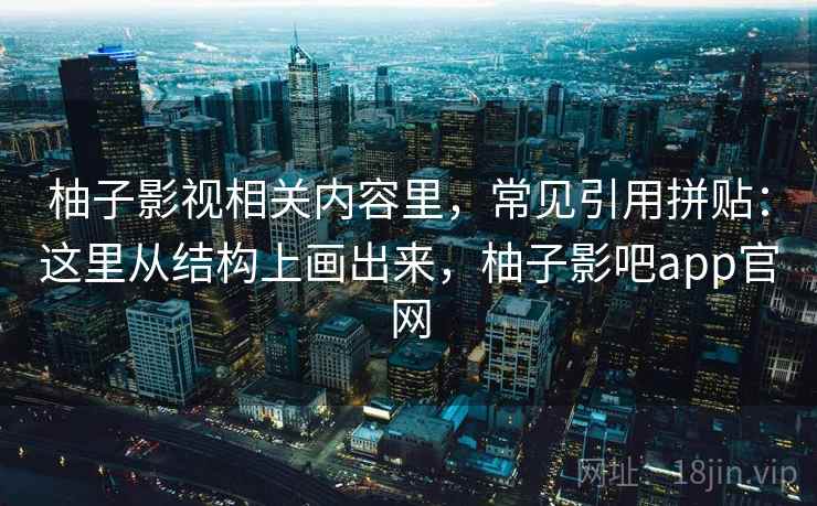 柚子影视相关内容里，常见引用拼贴：这里从结构上画出来，柚子影吧app官网