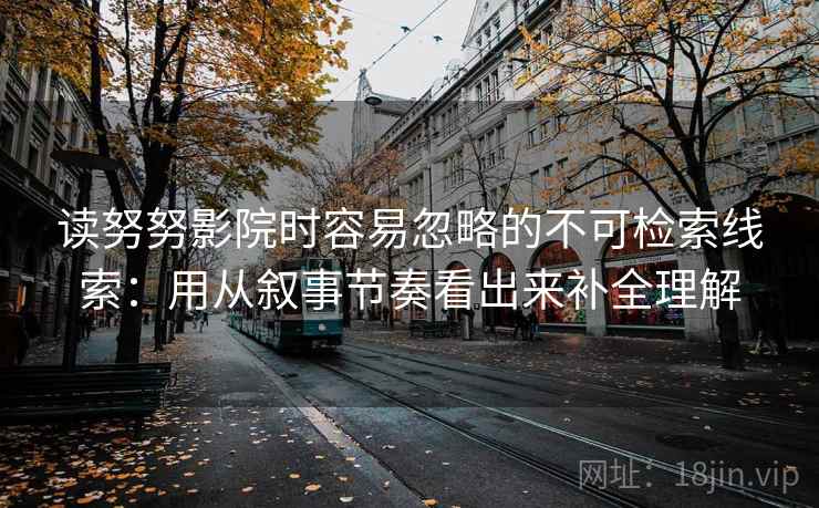 读努努影院时容易忽略的不可检索线索：用从叙事节奏看出来补全理解