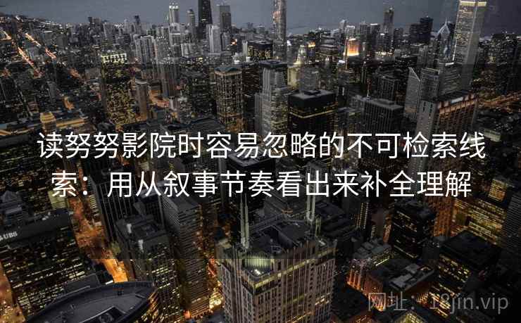 读努努影院时容易忽略的不可检索线索：用从叙事节奏看出来补全理解