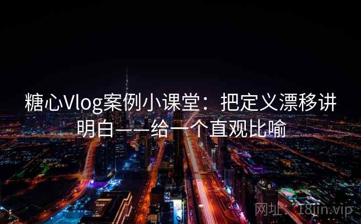 糖心Vlog案例小课堂：把定义漂移讲明白——给一个直观比喻