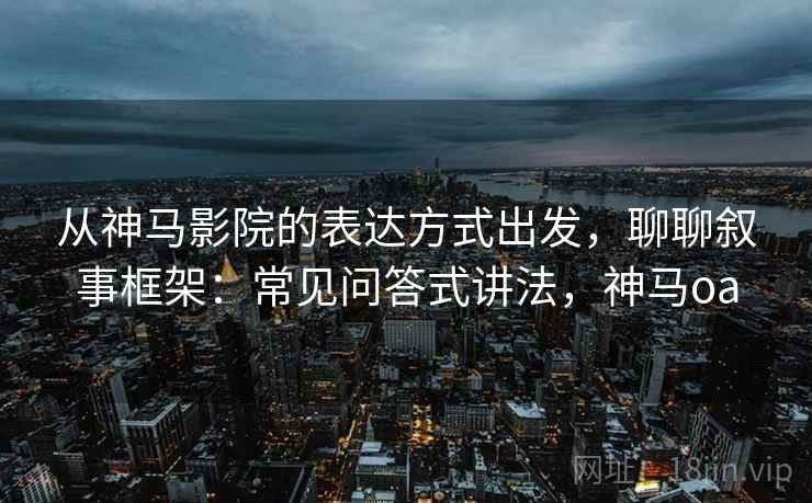 从神马影院的表达方式出发，聊聊叙事框架：常见问答式讲法，神马oa