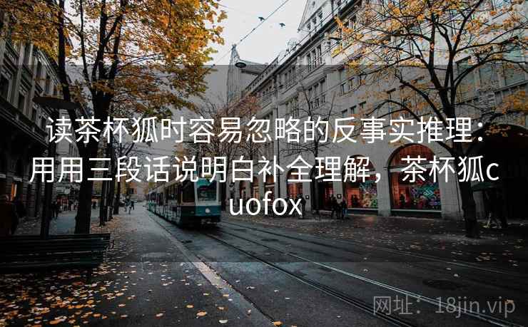 读茶杯狐时容易忽略的反事实推理：用用三段话说明白补全理解，茶杯狐cuofox