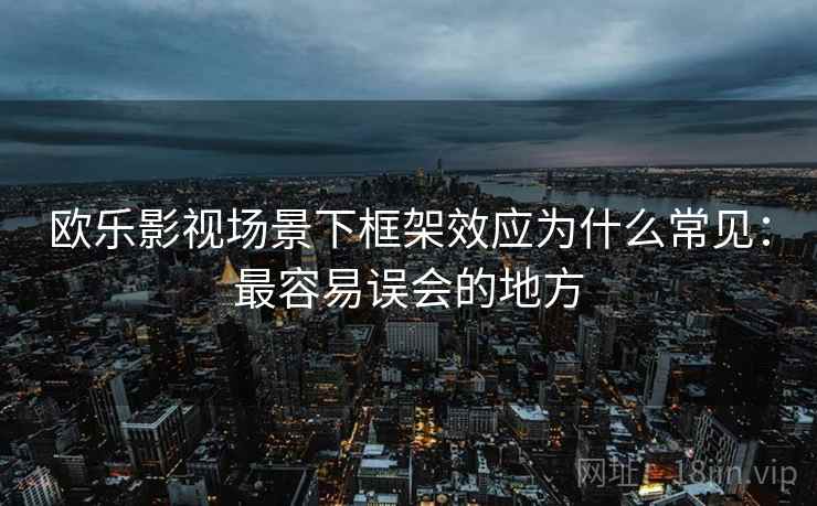 欧乐影视场景下框架效应为什么常见:最容易误会的地方 欧乐影视场景下框架效应为什么常见:最容易误会的地方