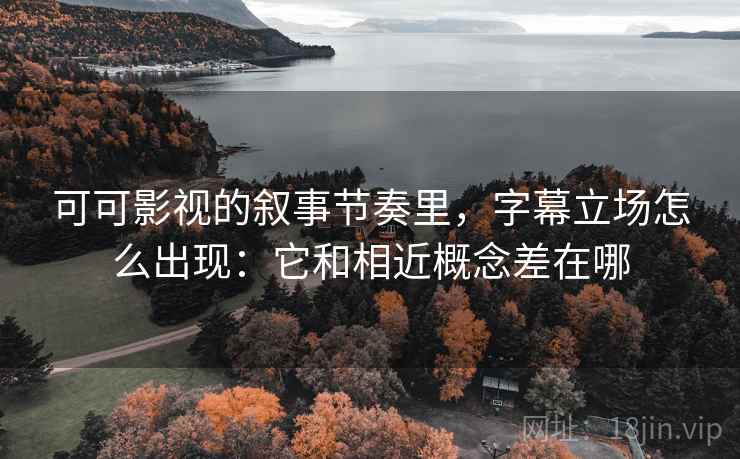 可可影视的叙事节奏里，字幕立场怎么出现：它和相近概念差在哪