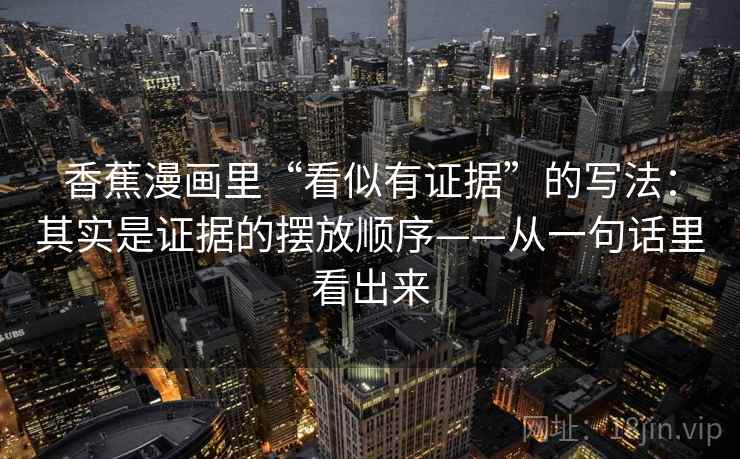 香蕉漫画里“看似有证据”的写法：其实是证据的摆放顺序——从一句话里看出来