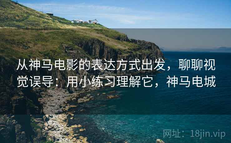 从神马电影的表达方式出发，聊聊视觉误导：用小练习理解它，神马电城
