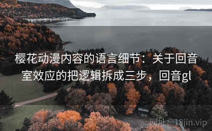 樱花动漫内容的语言细节：关于回音室效应的把逻辑拆成三步，回音gl