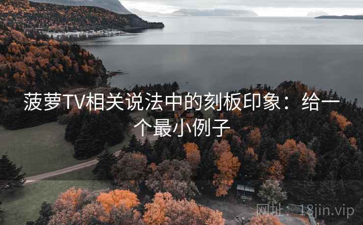 菠萝TV相关说法中的刻板印象：给一个最小例子