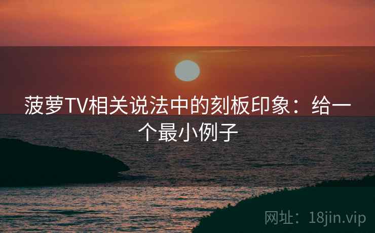 菠萝TV相关说法中的刻板印象：给一个最小例子