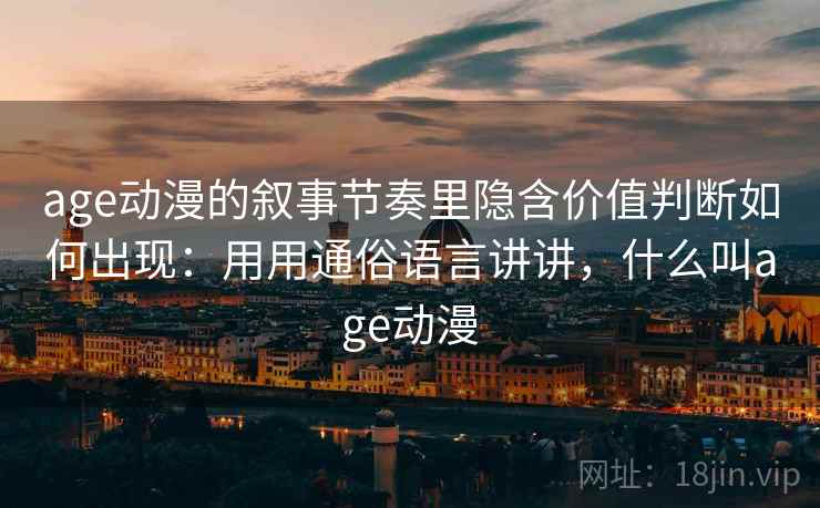 age动漫的叙事节奏里隐含价值判断如何出现:用用通俗语言讲讲,什么叫age动漫 age动漫的叙事节奏里隐含价值判断如何出现:用用通俗语言讲讲,什么叫age动漫