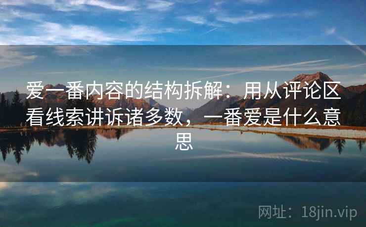 爱一番内容的结构拆解：用从评论区看线索讲诉诸多数，一番爱是什么意思