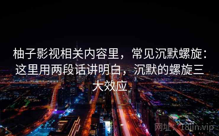 柚子影视相关内容里,常见沉默螺旋:这里用两段话讲明白,沉默的螺旋三大效应 柚子影视相关内容里,常见沉默螺旋:这里用两段话讲明白,沉默的螺旋三大效应