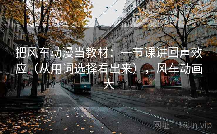 把风车动漫当教材：一节课讲回声效应（从用词选择看出来），风车动画大