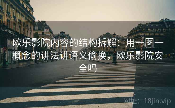 欧乐影院内容的结构拆解：用一图一概念的讲法讲语义偷换，欧乐影院安全吗