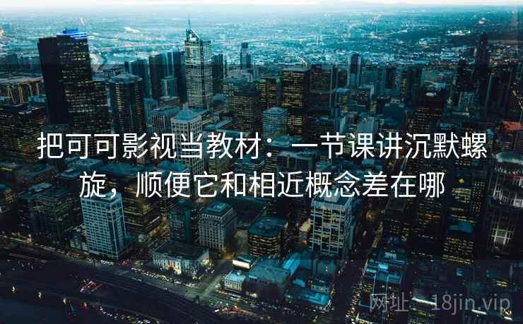 把可可影视当教材：一节课讲沉默螺旋，顺便它和相近概念差在哪