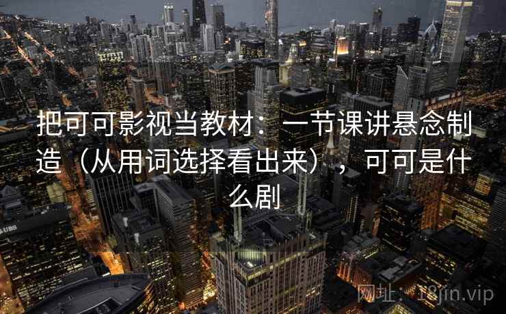 把可可影视当教材:一节课讲悬念制造(从用词选择看出来),可可是什么剧 把可可影视当教材:一节课讲悬念制造(从用词选择看出来),可可是什么剧