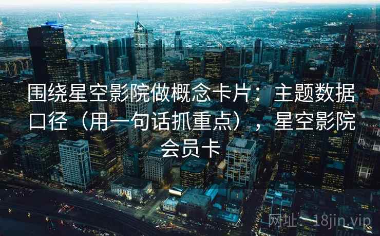 围绕星空影院做概念卡片：主题数据口径（用一句话抓重点），星空影院会员卡