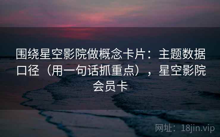 围绕星空影院做概念卡片：主题数据口径（用一句话抓重点），星空影院会员卡