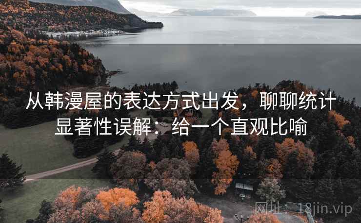从韩漫屋的表达方式出发，聊聊统计显著性误解：给一个直观比喻