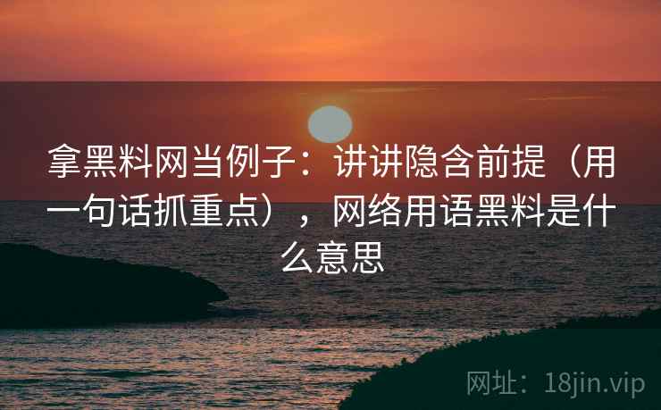 拿黑料网当例子：讲讲隐含前提（用一句话抓重点），网络用语黑料是什么意思