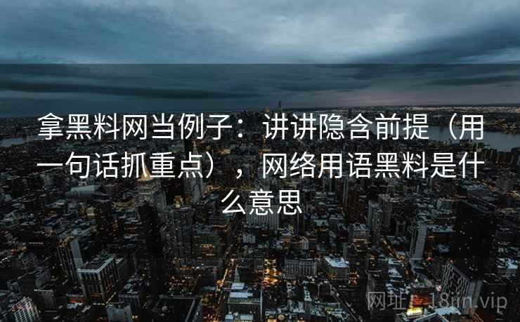 拿黑料网当例子：讲讲隐含前提（用一句话抓重点），网络用语黑料是什么意思