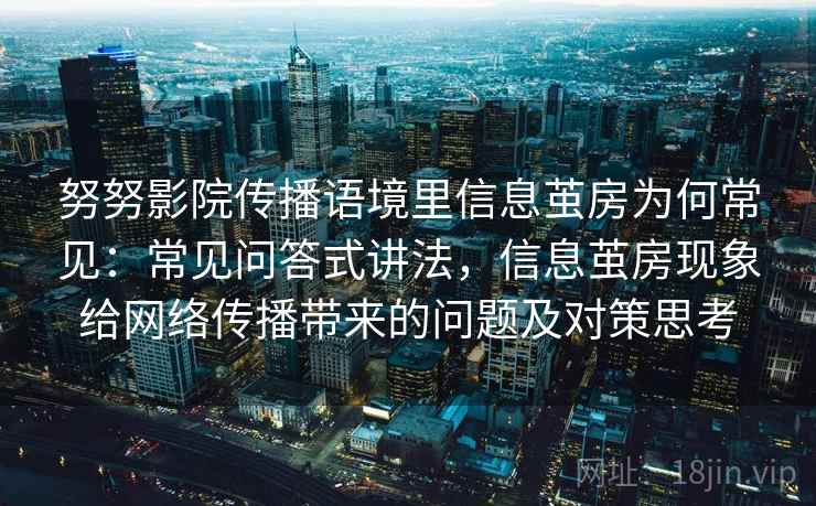 努努影院传播语境里信息茧房为何常见：常见问答式讲法，信息茧房现象给网络传播带来的问题及对策思考