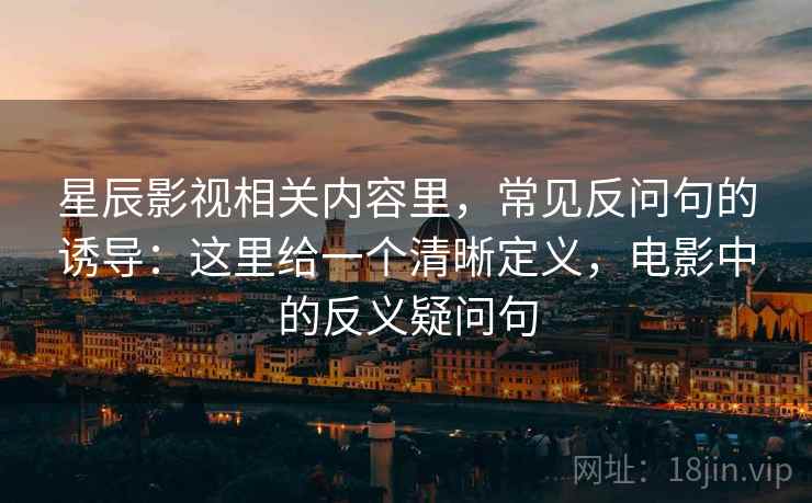 星辰影视相关内容里，常见反问句的诱导：这里给一个清晰定义，电影中的反义疑问句