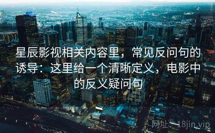 星辰影视相关内容里，常见反问句的诱导：这里给一个清晰定义，电影中的反义疑问句