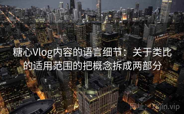 糖心Vlog内容的语言细节：关于类比的适用范围的把概念拆成两部分