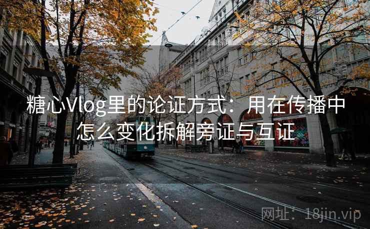 糖心Vlog里的论证方式：用在传播中怎么变化拆解旁证与互证