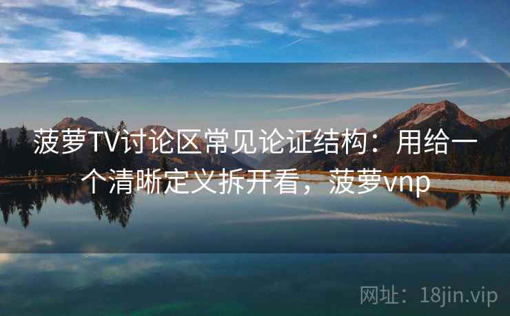 菠萝TV讨论区常见论证结构：用给一个清晰定义拆开看，菠萝vnp