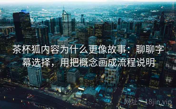 茶杯狐内容为什么更像故事:聊聊字幕选择,用把概念画成流程说明 茶杯狐内容为什么更像故事:聊聊字幕选择,用把概念画成流程说明