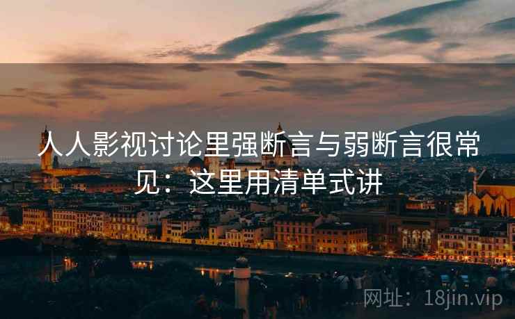 人人影视讨论里强断言与弱断言很常见：这里用清单式讲