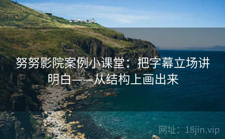 努努影院案例小课堂：把字幕立场讲明白——从结构上画出来