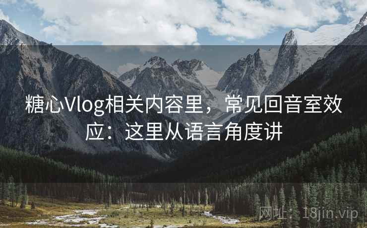 糖心Vlog相关内容里,常见回音室效应:这里从语言角度讲 糖心Vlog相关内容里,常见回音室效应:这里从语言角度讲