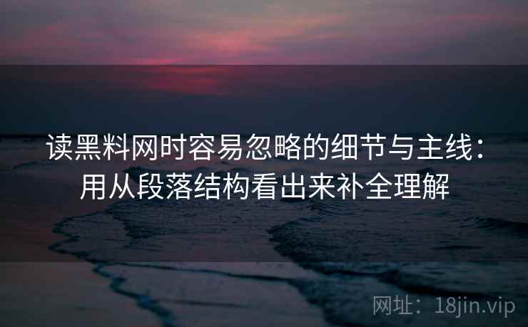 读黑料网时容易忽略的细节与主线:用从段落结构看出来补全理解 读黑料网时容易忽略的细节与主线:用从段落结构看出来补全理解